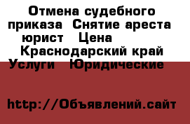 Отмена судебного приказа. Снятие ареста, юрист › Цена ­ 3 000 - Краснодарский край Услуги » Юридические   
